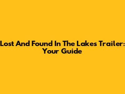 Lost And Found In The Lakes Trailer: Your Guide