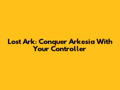 Lost Ark: Conquer Arkesia With Your Controller