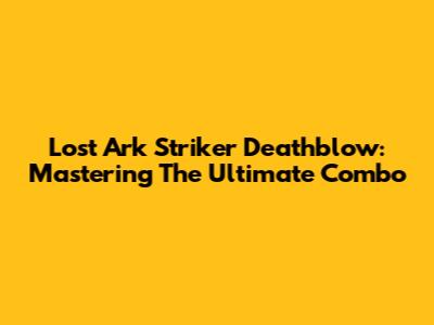 Lost Ark Striker Deathblow: Mastering The Ultimate Combo