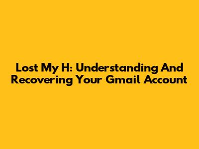 Lost My H: Understanding And Recovering Your Gmail Account