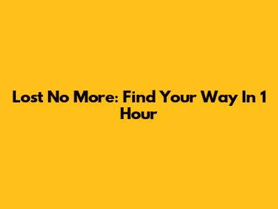 Lost No More: Find Your Way In 1 Hour