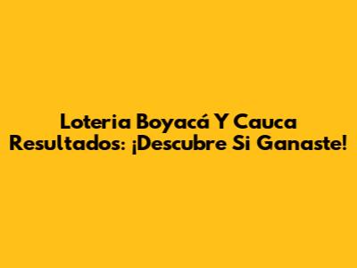 Loteria Boyacá Y Cauca Resultados: ¡Descubre Si Ganaste!