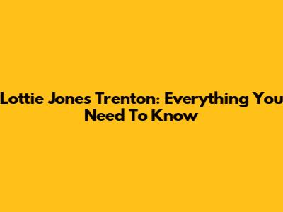 Lottie Jones Trenton: Everything You Need To Know