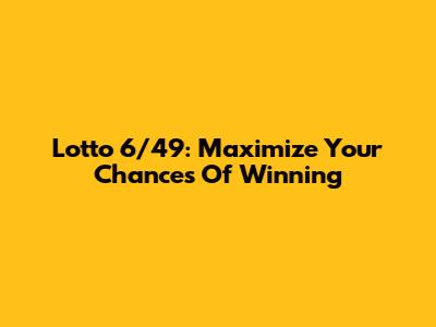 Lotto 6/49: Maximize Your Chances Of Winning