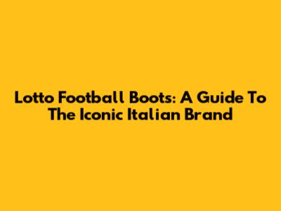 Lotto Football Boots: A Guide To The Iconic Italian Brand