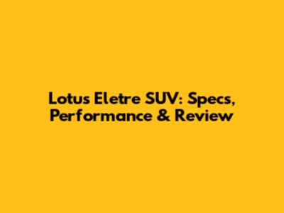 Lotus Eletre SUV: Specs, Performance & Review