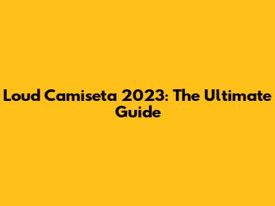 Loud Camiseta 2023: The Ultimate Guide
