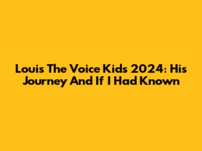 Louis The Voice Kids 2024: His Journey And 'If I Had Known'
