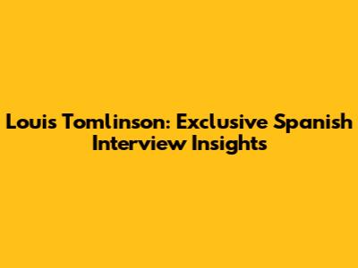 Louis Tomlinson: Exclusive Spanish Interview Insights