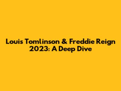 Louis Tomlinson & Freddie Reign 2023: A Deep Dive