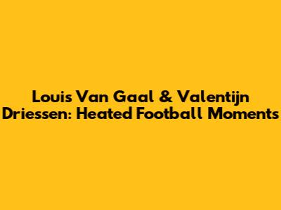Louis Van Gaal & Valentijn Driessen: Heated Football Moments
