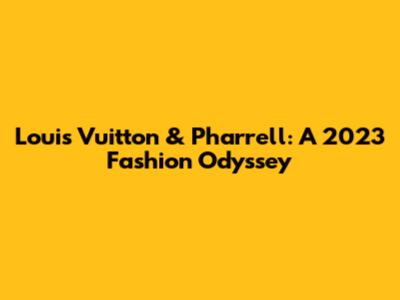 Louis Vuitton & Pharrell: A 2023 Fashion Odyssey