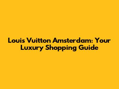 Louis Vuitton Amsterdam: Your Luxury Shopping Guide