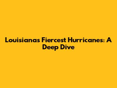 Louisiana's Fiercest Hurricanes: A Deep Dive