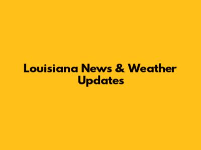 Louisiana News & Weather Updates