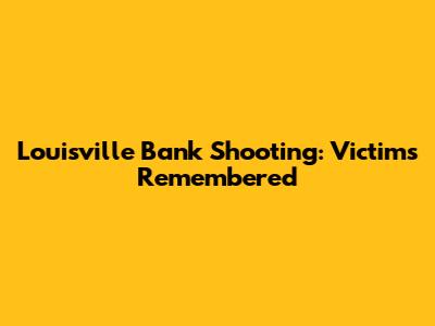 Louisville Bank Shooting: Victims Remembered