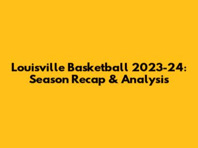 Louisville Basketball 2023-24: Season Recap & Analysis