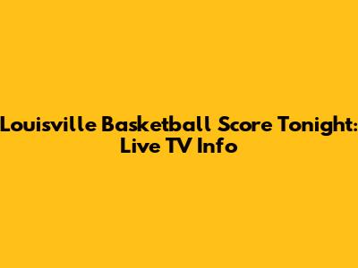 Louisville Basketball Score Tonight: Live TV Info