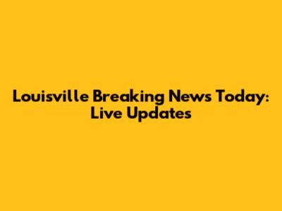 Louisville Breaking News Today: Live Updates