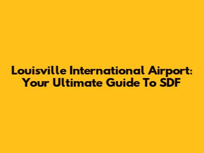 Louisville International Airport: Your Ultimate Guide To SDF