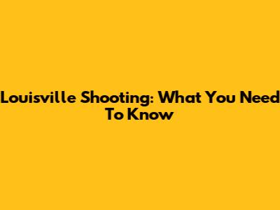 Louisville Shooting: What You Need To Know