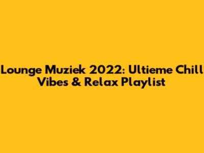 Lounge Muziek 2022: Ultieme Chill Vibes & Relax Playlist