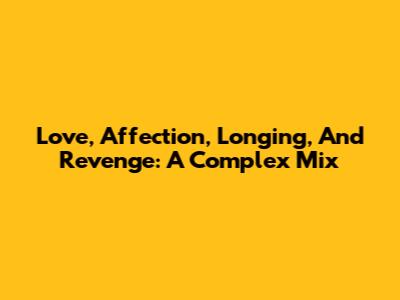 Love, Affection, Longing, And Revenge: A Complex Mix