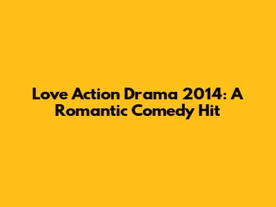 Love Action Drama 2014: A Romantic Comedy Hit