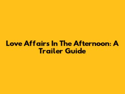 Love Affairs In The Afternoon: A Trailer Guide