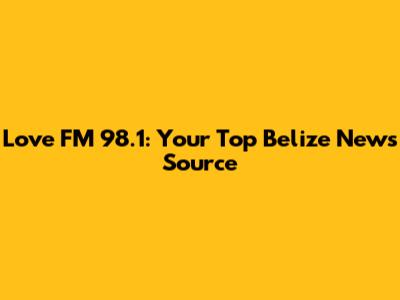 Love FM 98.1: Your Top Belize News Source