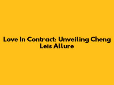 Love In Contract: Unveiling Cheng Lei's Allure
