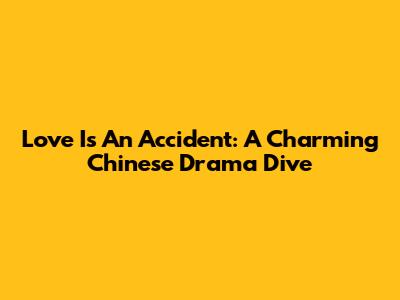 Love Is An Accident: A Charming Chinese Drama Dive