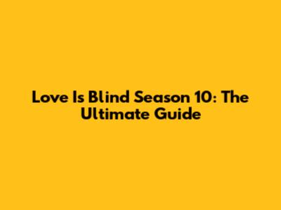 Love Is Blind Season 10: The Ultimate Guide