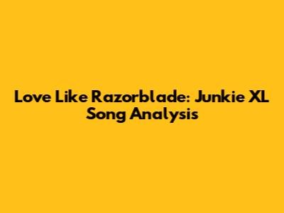 Love Like Razorblade: Junkie XL Song Analysis