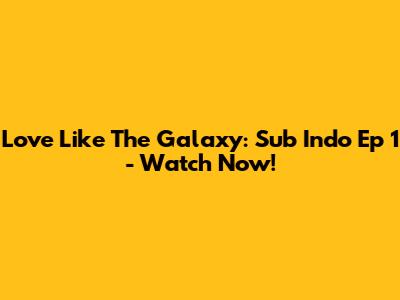 Love Like The Galaxy: Sub Indo Ep 1 - Watch Now!