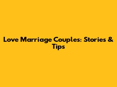 Love Marriage Couples: Stories & Tips