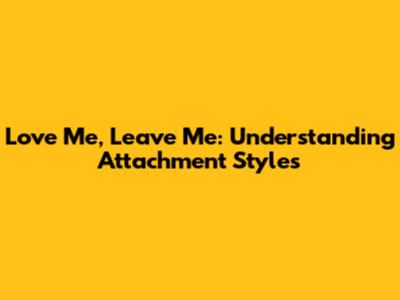 Love Me, Leave Me: Understanding Attachment Styles