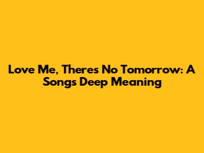 Love Me, There's No Tomorrow: A Song's Deep Meaning