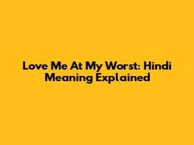Love Me At My Worst: Hindi Meaning Explained