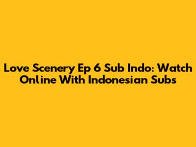 Love Scenery Ep 6 Sub Indo: Watch Online With Indonesian Subs