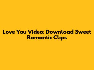 Love You Video: Download Sweet Romantic Clips