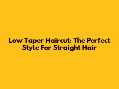 Low Taper Haircut: The Perfect Style For Straight Hair