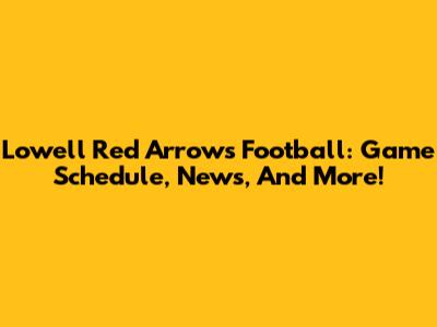 Lowell Red Arrows Football: Game Schedule, News, And More!
