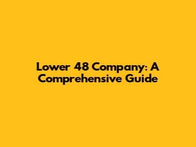 Lower 48 Company: A Comprehensive Guide