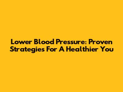 Lower Blood Pressure: Proven Strategies For A Healthier You