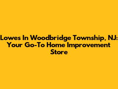 Lowes In Woodbridge Township, NJ: Your Go-To Home Improvement Store