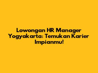 Lowongan HR Manager Yogyakarta: Temukan Karier Impianmu!