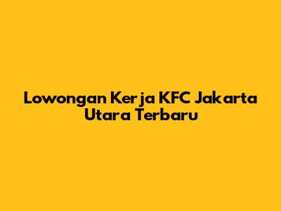 Lowongan Kerja KFC Jakarta Utara Terbaru
