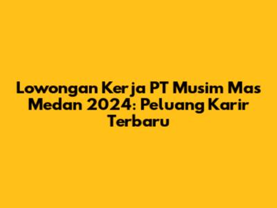 Lowongan Kerja PT Musim Mas Medan 2024: Peluang Karir Terbaru