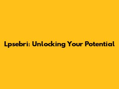 Lpsebri: Unlocking Your Potential